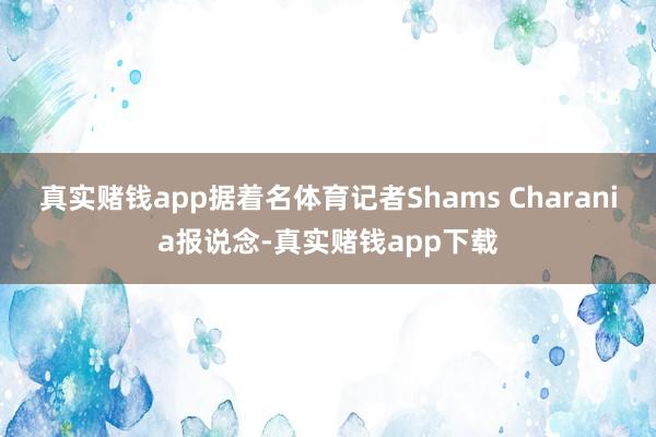 真实赌钱app据着名体育记者Shams Charania报说念-真实赌钱app下载