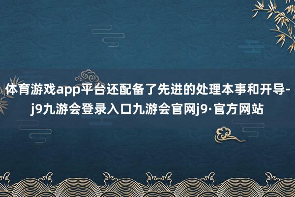 体育游戏app平台还配备了先进的处理本事和开导-j9九游会登录入口九游会官网j9·官方网站