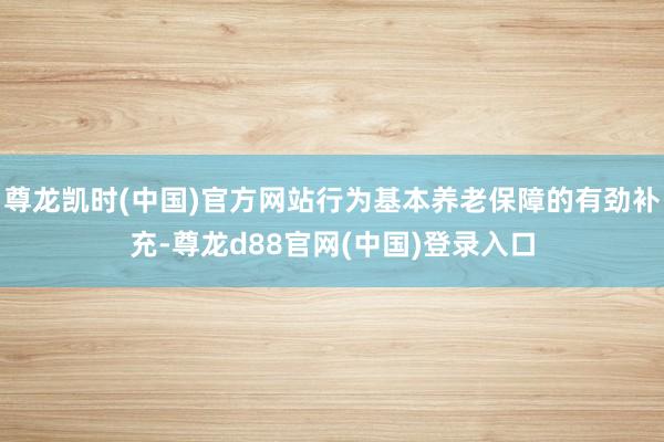 尊龙凯时(中国)官方网站行为基本养老保障的有劲补充-尊龙d88官网(中国)登录入口
