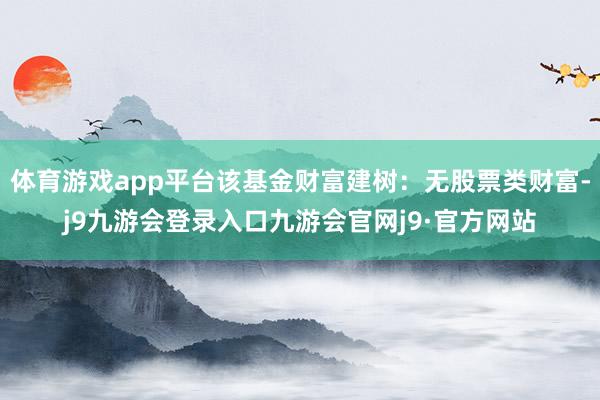 体育游戏app平台该基金财富建树：无股票类财富-j9九游会登录入口九游会官网j9·官方网站