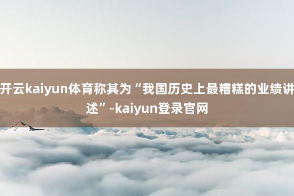 开云kaiyun体育称其为“我国历史上最糟糕的业绩讲述”-kaiyun登录官网