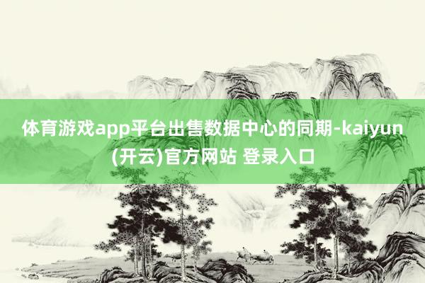 体育游戏app平台 出售数据中心的同期-kaiyun(开云)官方网站 登录入口