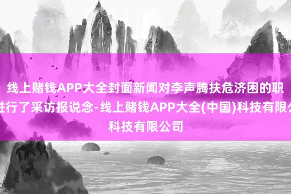 线上赌钱APP大全封面新闻对李声腾扶危济困的职业进行了采访报说念-线上赌钱APP大全(中国)科技有限公司