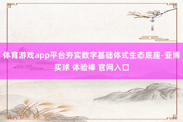 体育游戏app平台夯实数字基础体式生态底座-亚博买球 体验棒 官网入口