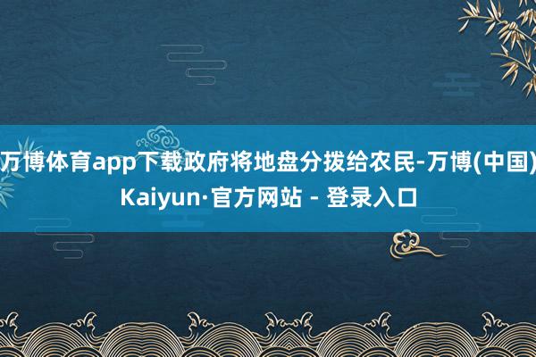 万博体育app下载政府将地盘分拨给农民-万博(中国)Kaiyun·官方网站 - 登录入口