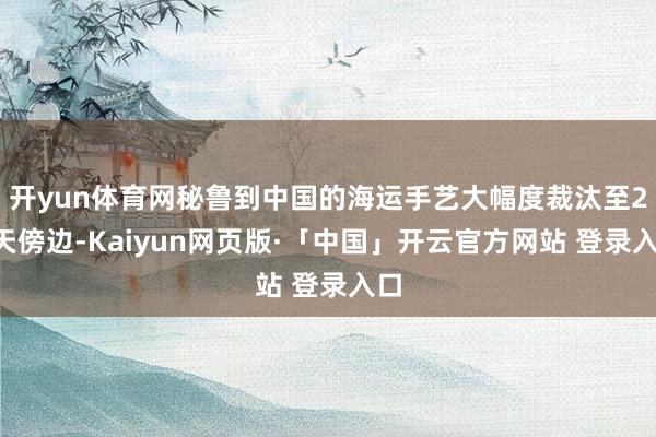 开yun体育网秘鲁到中国的海运手艺大幅度裁汰至23天傍边-Kaiyun网页版·「中国」开云官方网站 登录入口