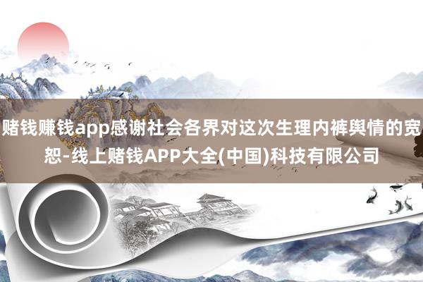 赌钱赚钱app感谢社会各界对这次生理内裤舆情的宽恕-线上赌钱APP大全(中国)科技有限公司
