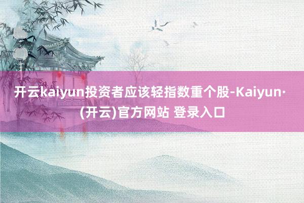 开云kaiyun投资者应该轻指数重个股-Kaiyun· (开云)官方网站 登录入口