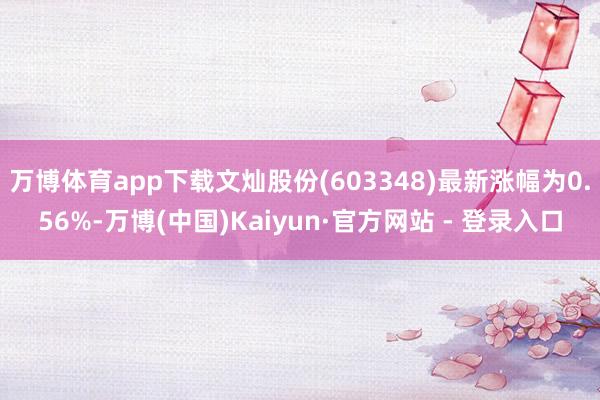 万博体育app下载文灿股份(603348)最新涨幅为0.56%-万博(中国)Kaiyun·官方网站 - 登录入口
