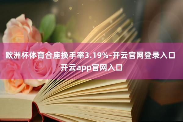 欧洲杯体育合座换手率3.19%-开云官网登录入口 开云app官网入口