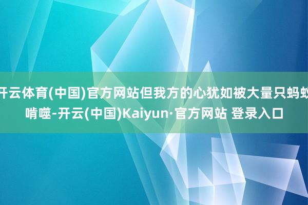 开云体育(中国)官方网站但我方的心犹如被大量只蚂蚁啃噬-开云(中国)Kaiyun·官方网站 登录入口