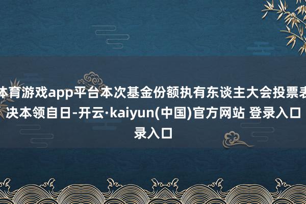 体育游戏app平台本次基金份额执有东谈主大会投票表决本领自日-开云·kaiyun(中国)官方网站 登录入口