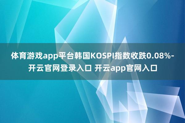 体育游戏app平台韩国KOSPI指数收跌0.08%-开云官网登录入口 开云app官网入口