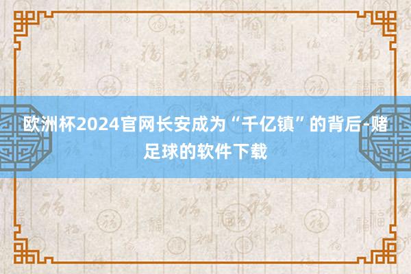 欧洲杯2024官网长安成为“千亿镇”的背后-赌足球的软件下载