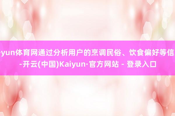 开yun体育网通过分析用户的烹调民俗、饮食偏好等信息-开云(中国)Kaiyun·官方网站 - 登录入口