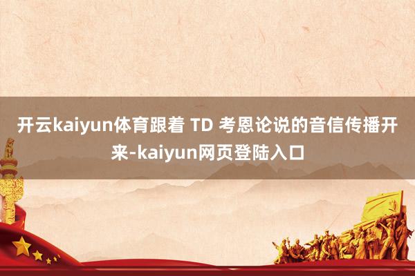 开云kaiyun体育　　跟着 TD 考恩论说的音信传播开来-kaiyun网页登陆入口