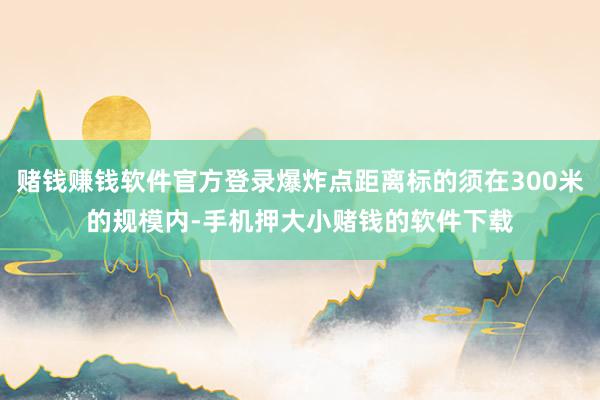 赌钱赚钱软件官方登录爆炸点距离标的须在300米的规模内-手机押大小赌钱的软件下载