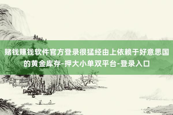 赌钱赚钱软件官方登录很猛经由上依赖于好意思国的黄金库存-押大小单双平台-登录入口
