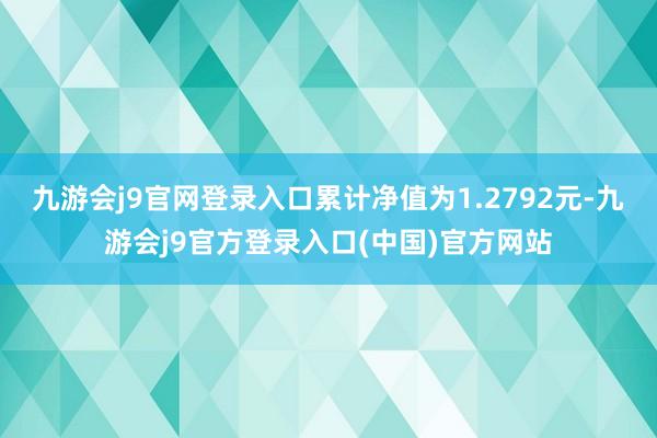 九游会j9官网登录入口累计净值为1.2792元-九游会j9官方登录入口(中国)官方网站
