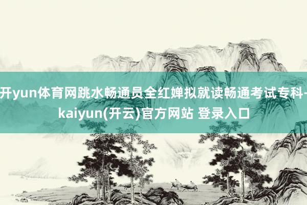 开yun体育网跳水畅通员全红婵拟就读畅通考试专科-kaiyun(开云)官方网站 登录入口