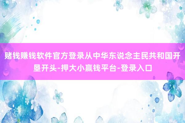 赌钱赚钱软件官方登录从中华东说念主民共和国开垦开头-押大小赢钱平台-登录入口