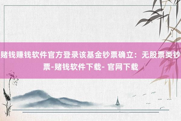 赌钱赚钱软件官方登录该基金钞票确立：无股票类钞票-赌钱软件下载- 官网下载