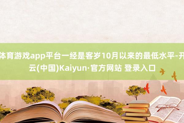 体育游戏app平台一经是客岁10月以来的最低水平-开云(中国)Kaiyun·官方网站 登录入口