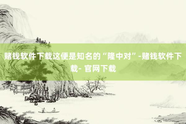 赌钱软件下载这便是知名的“隆中对”-赌钱软件下载- 官网下载