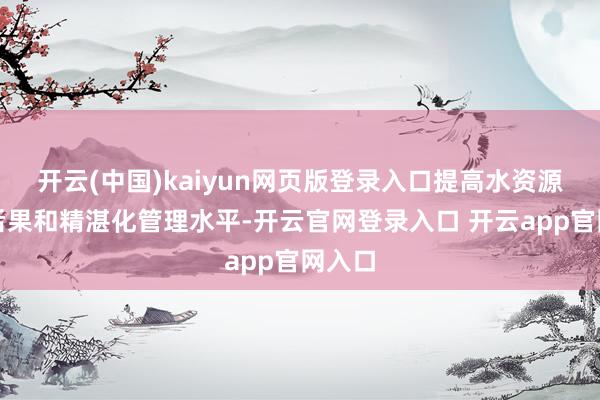 开云(中国)kaiyun网页版登录入口提高水资源行使后果和精湛化管理水平-开云官网登录入口 开云app官网入口