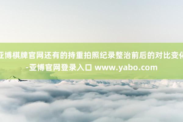 亚博棋牌官网还有的持重拍照纪录整治前后的对比变化-亚博官网登录入口 www.yabo.com