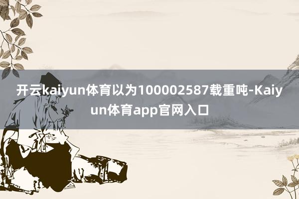 开云kaiyun体育以为100002587载重吨-Kaiyun体育app官网入口