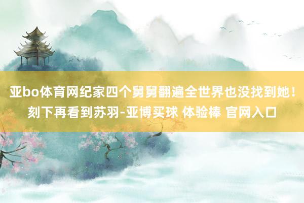 亚bo体育网纪家四个舅舅翻遍全世界也没找到她！刻下再看到苏羽-亚博买球 体验棒 官网入口