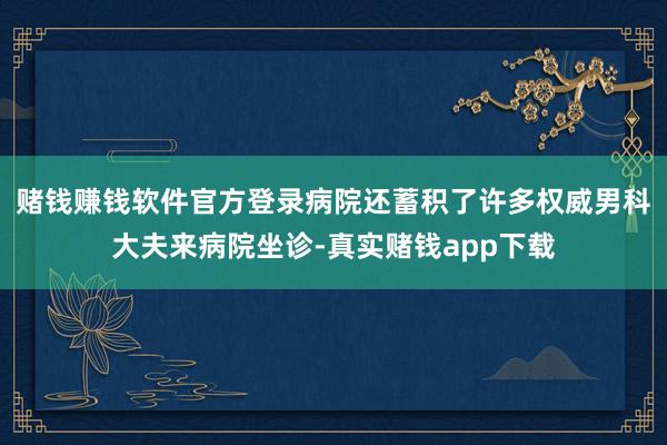 赌钱赚钱软件官方登录病院还蓄积了许多权威男科大夫来病院坐诊-真实赌钱app下载