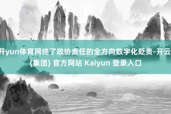 开yun体育网终了政协责任的全方向数字化贬责-开云 (集团) 官方网站 Kaiyun 登录入口