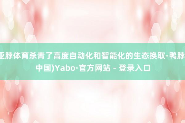 亚脖体育杀青了高度自动化和智能化的生态换取-鸭脖(中国)Yabo·官方网站 - 登录入口