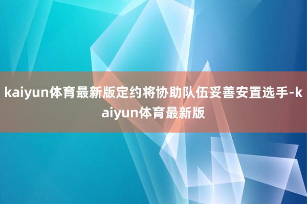 kaiyun体育最新版定约将协助队伍妥善安置选手-kaiyun体育最新版