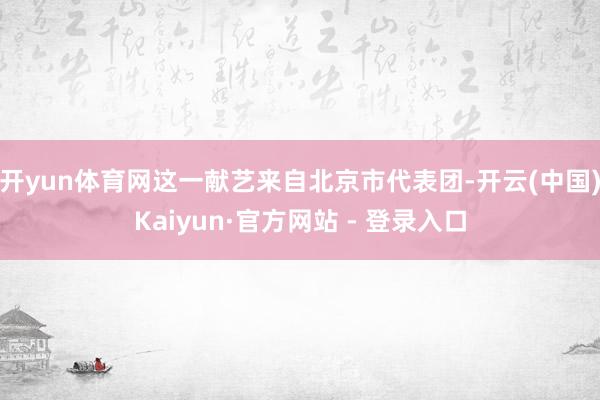 开yun体育网这一献艺来自北京市代表团-开云(中国)Kaiyun·官方网站 - 登录入口