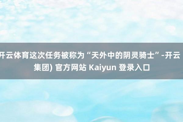 开云体育这次任务被称为“天外中的阴灵骑士”-开云 (集团) 官方网站 Kaiyun 登录入口