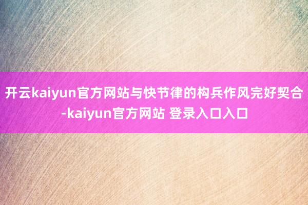 开云kaiyun官方网站与快节律的构兵作风完好契合-kaiyun官方网站 登录入口入口