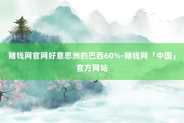 赌钱网官网好意思洲的巴西60%-赌钱网「中国」官方网站