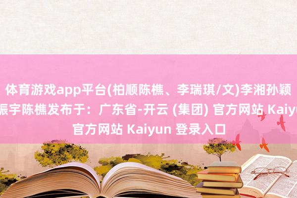体育游戏app平台(柏顺陈樵、李瑞琪/文)李湘孙颖莎李瑞琪乔振宇陈樵发布于:广东省-开云 (集团) 官方网站 Kaiyun 登录入口