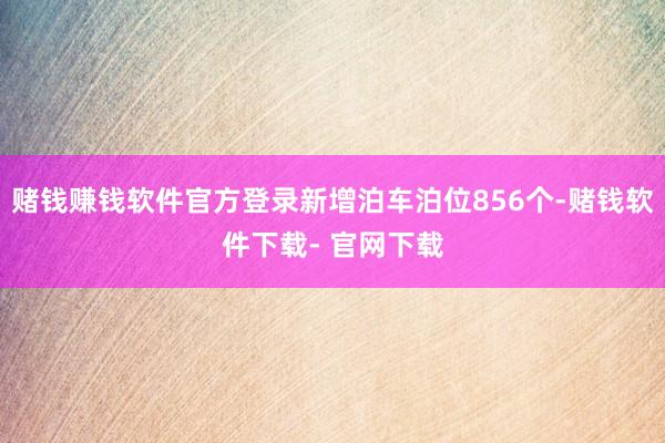 赌钱赚钱软件官方登录新增泊车泊位856个-赌钱软件下载- 官网下载