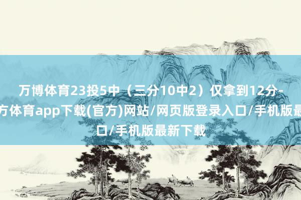 万博体育23投5中（三分10中2）仅拿到12分-万博官方体育app下载(官方)网站/网页版登录入口/手机版最新下载