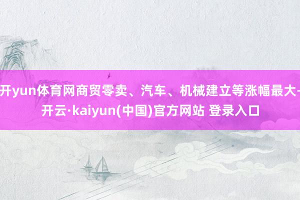 开yun体育网商贸零卖、汽车、机械建立等涨幅最大-开云·kaiyun(中国)官方网站 登录入口