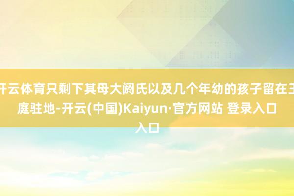 开云体育只剩下其母大阏氏以及几个年幼的孩子留在王庭驻地-开云(中国)Kaiyun·官方网站 登录入口