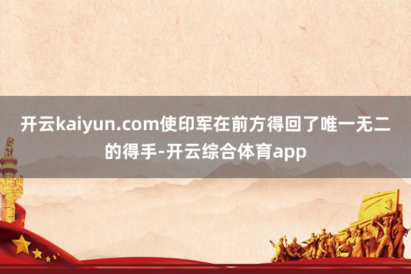 开云kaiyun.com使印军在前方得回了唯一无二的得手-开云综合体育app