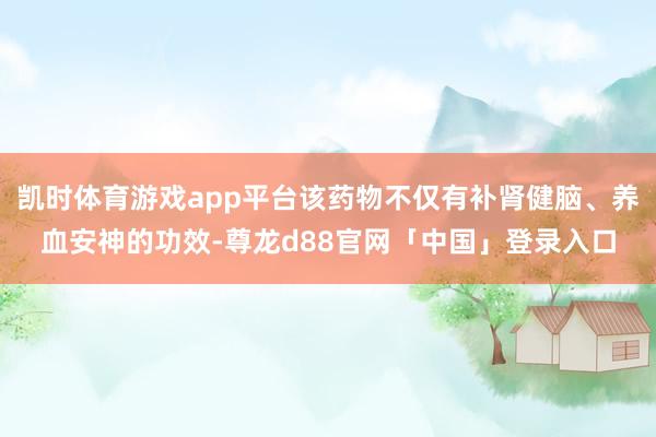 凯时体育游戏app平台该药物不仅有补肾健脑、养血安神的功效-尊龙d88官网「中国」登录入口