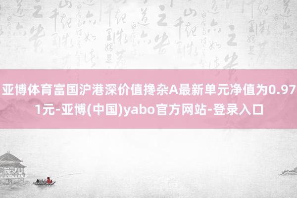 亚博体育富国沪港深价值搀杂A最新单元净值为0.971元-亚博(中国)yabo官方网站-登录入口