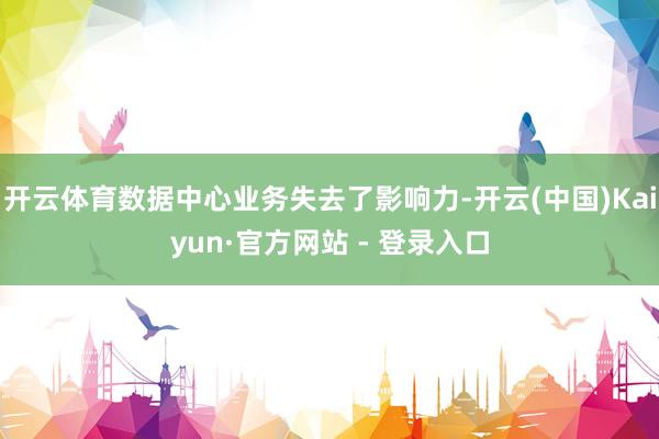 开云体育数据中心业务失去了影响力-开云(中国)Kaiyun·官方网站 - 登录入口