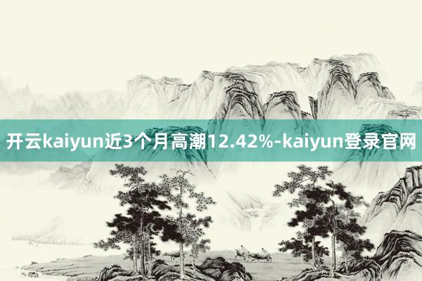 开云kaiyun近3个月高潮12.42%-kaiyun登录官网